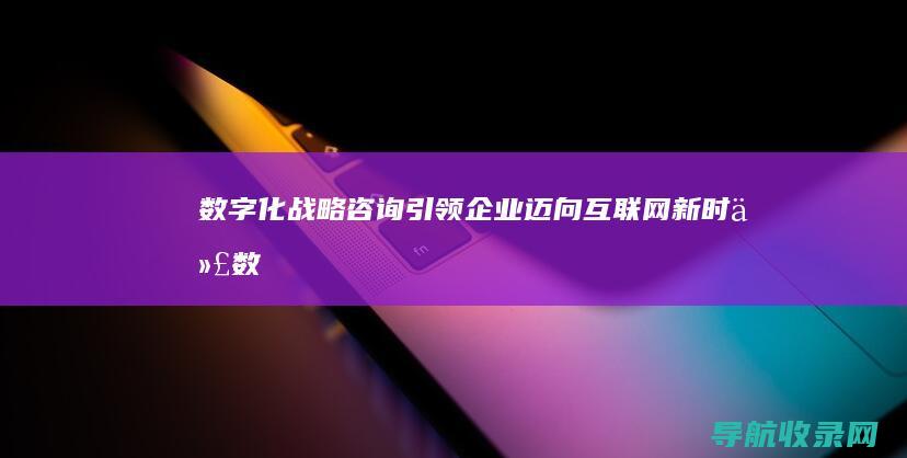 数字化战略咨询：引领企业迈向互联网新时代 (数字化战略咨询是做什么的)