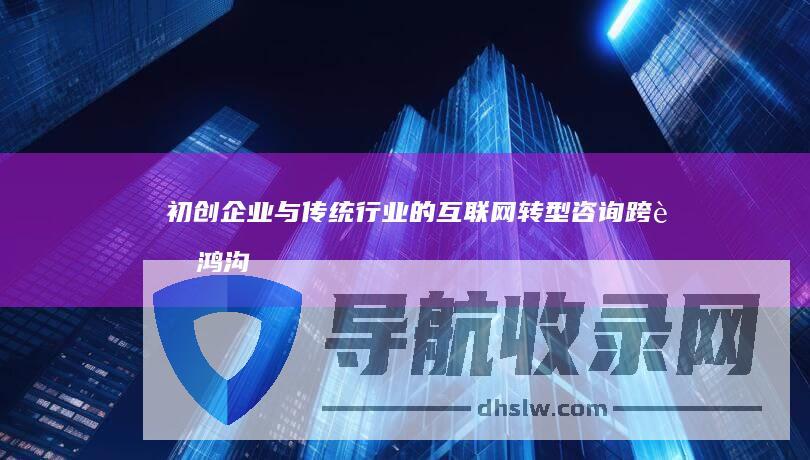 初创企业与传统行业的互联网转型咨询：跨越鸿沟 (初创企业与传销的关系)