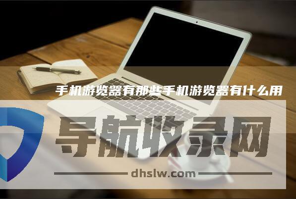手机游览器有那些 (手机游览器有什么用)