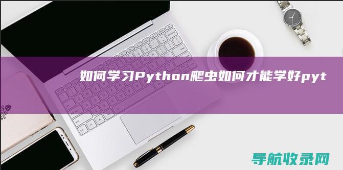 如何学习Python爬虫 (如何才能学好python)