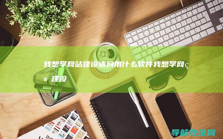 我想学网站建设请问用什么软件 (我想学网站建设)