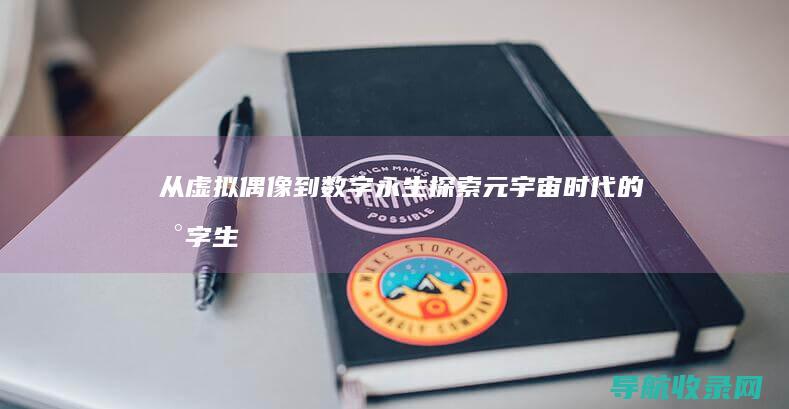 从虚拟偶像到数字永生：探索元宇宙时代的数字生活方式 (从虚拟偶像到现实消费)