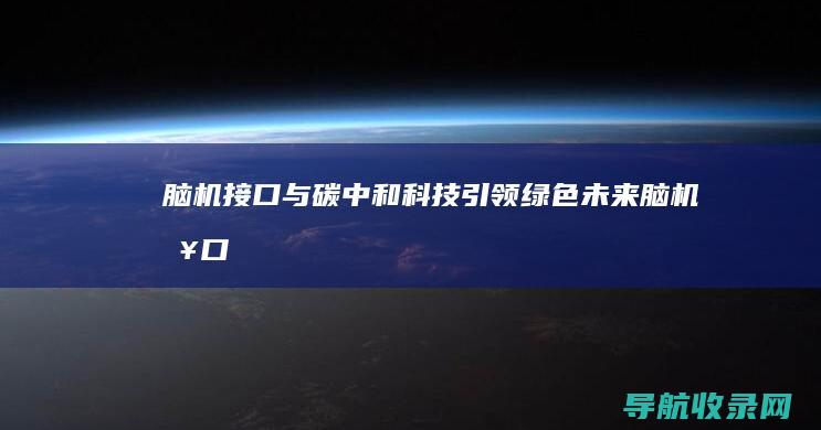 脑机接口与碳中和：科技引领绿色未来 (脑机接口碳基和硅基融合)
