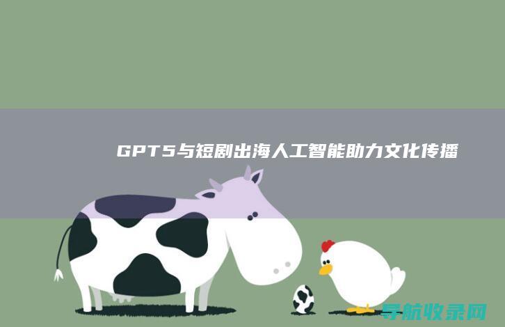 GPT-5与短剧出海：人工智能助力文化传播 (gpt-5与opus3.5未发布)