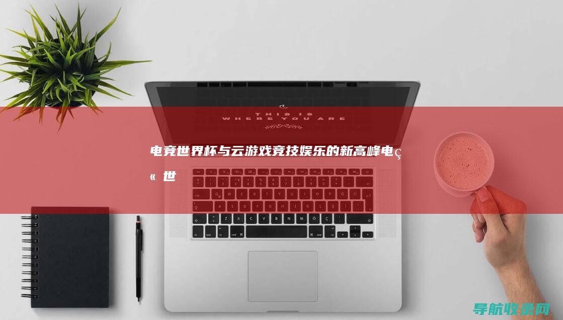 电竞世界杯与云游戏：竞技娱乐的新高峰 (电竞世界杯与什么有关)