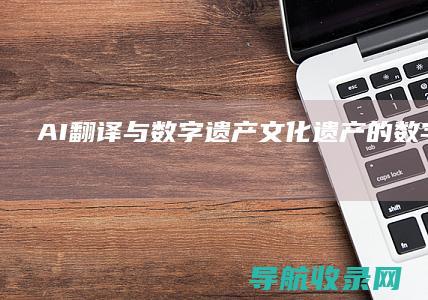 AI翻译与数字遗产：文化遗产的数字化传承 (ai翻译技术)