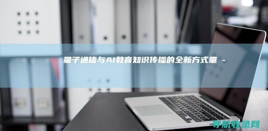 量子通信与AI教育：知识传播的全新方式 (量子通信与光通信有什么区别)