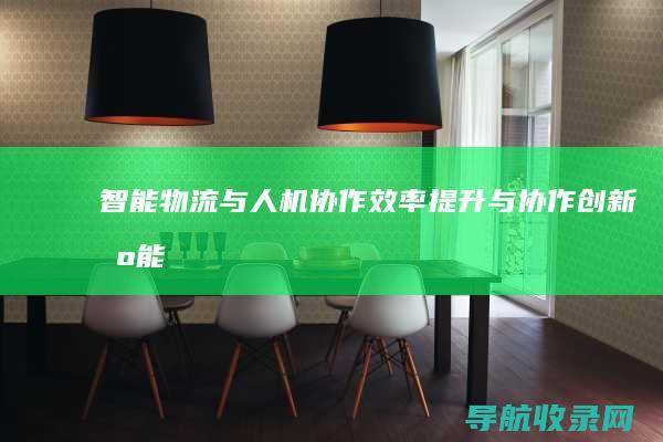 智能物流与人机协作：效率提升与协作创新 (智能物流与人类的关系)