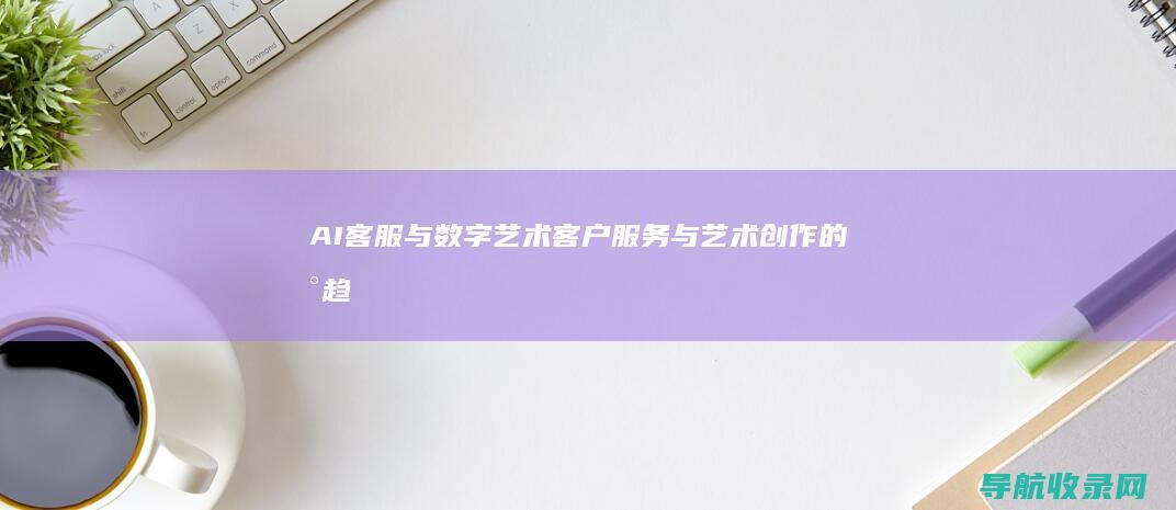 AI客服与数字艺术：客户服务与艺术创作的新趋势 (ai客服与人对比)