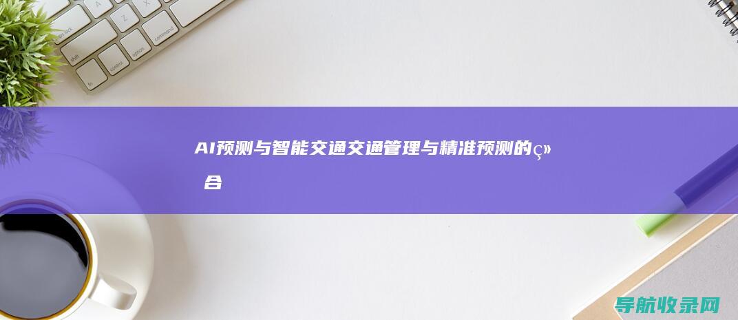 AI预测与智能交通：交通管理与精准预测的结合 (ai预测是什么意思)