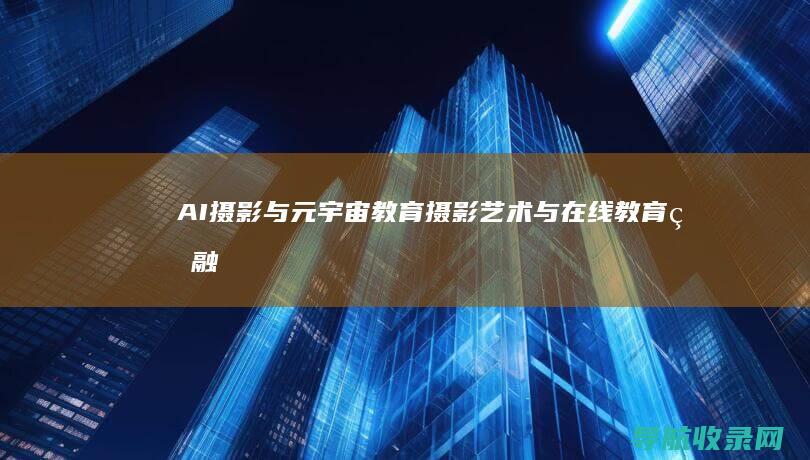 AI摄影与元宇宙教育：摄影艺术与在线教育的融合 (ai摄影与普通摄影的区别)