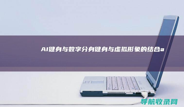 AI健身与数字分身：健身与虚拟形象的结合 (ai健身是什么)