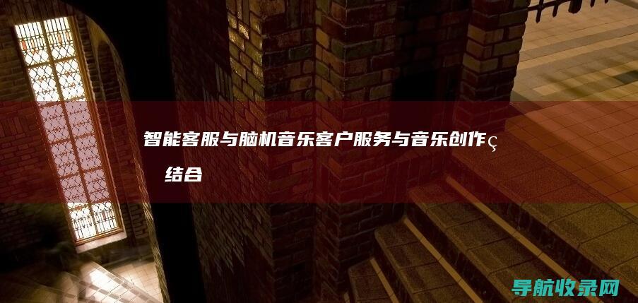 智能客服与脑机音乐：客户服务与音乐创作的结合 (智能客服的好处)