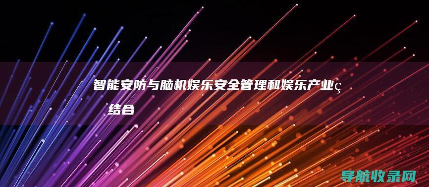 智能安防与脑机娱乐：安全管理和娱乐产业的结合 (智能安防系统好处)