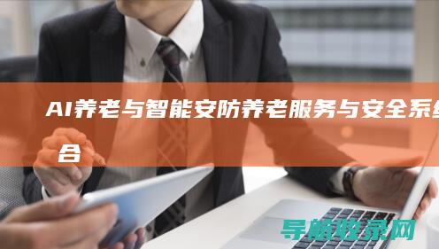 AI养老与智能安防：养老服务与安全系统的结合 (智慧养老与智能养老)