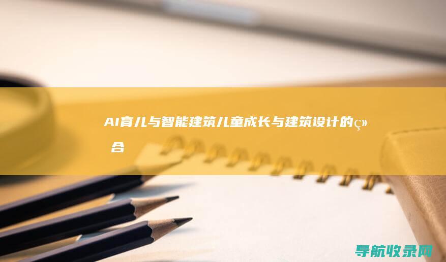 AI育儿与智能建筑：儿童成长与建筑设计的结合 (ai时代的育儿逻辑)