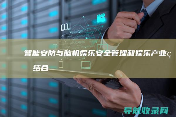 智能安防与脑机娱乐：安全管理和娱乐产业的结合 (智能安防的好处)