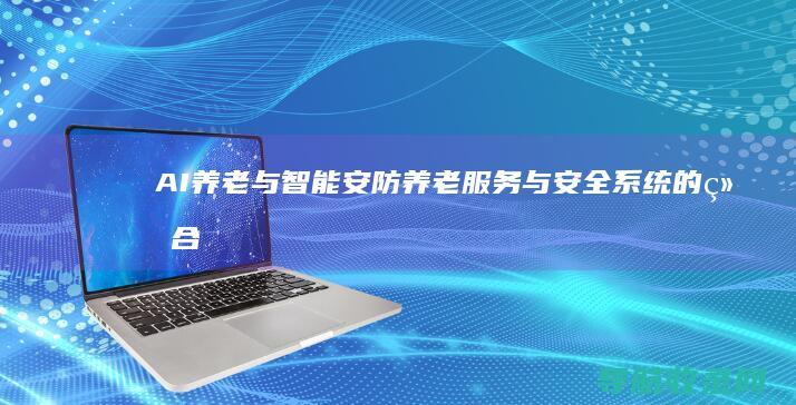 AI养老与智能安防：养老服务与安全系统的结合 (ai养老是什么意思)