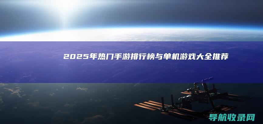 2025年热门手游排行榜与单机游戏大全推荐 (2025年热不热)
