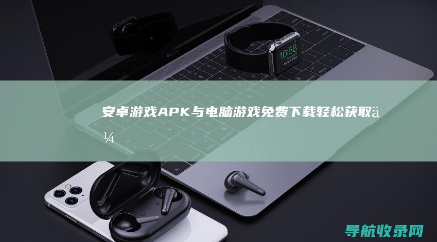 安卓游戏APK与电脑游戏免费下载：轻松获取优质资源 (安卓游戏app)