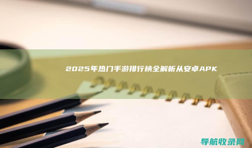 2025年热门手游排行榜全解析：从安卓APK到Steam正版游戏 (2025年热不热)