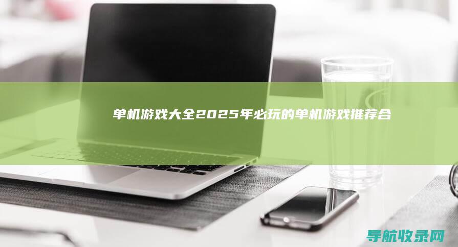 单机游戏大全：2025年必玩的单机游戏推荐合集 (单机游戏大全免费破解版)