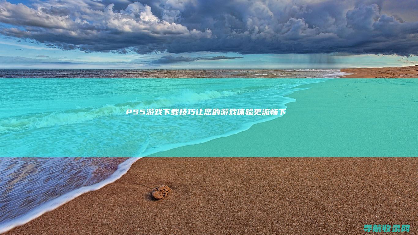 PS5游戏下载技巧：让您的游戏体验更流畅 (下载ps5)