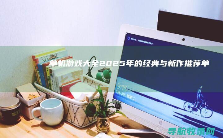 单机游戏大全：2025年的经典与新作推荐 (单机游戏大全免费破解版)