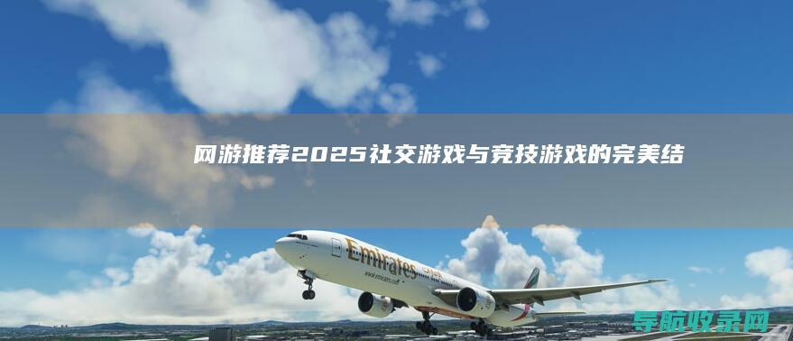 网游推荐2025：社交游戏与竞技游戏的完美结合 (网游推荐2024)