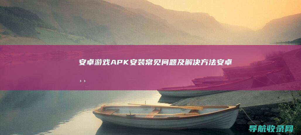 安卓游戏APK安装常见问题及解决方法 (安卓游戏app平台)