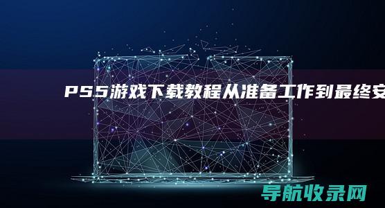 PS5游戏下载教程：从准备工作到最终安装 (ps5平台下载)