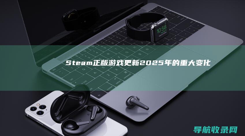Steam正版游戏更新：2025年的重大变化与调整 (steam正版怎么下载)