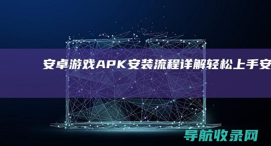 安卓游戏APK安装流程详解：轻松上手 (安卓游戏app)