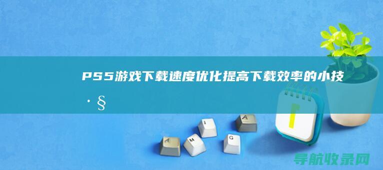PS5游戏下载速度优化：提高下载效率的小技巧 (ps5平台下载)