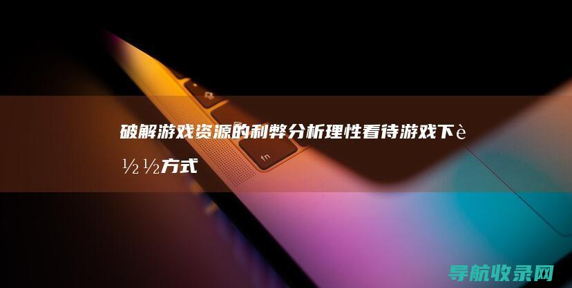 破解游戏资源的利弊分析：理性看待游戏下载方式 (最全ns破解游戏资源)
