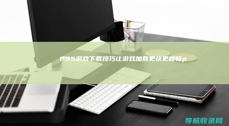 PS5游戏下载技巧：让游戏加载更快更顺畅 (ps5平台下载)