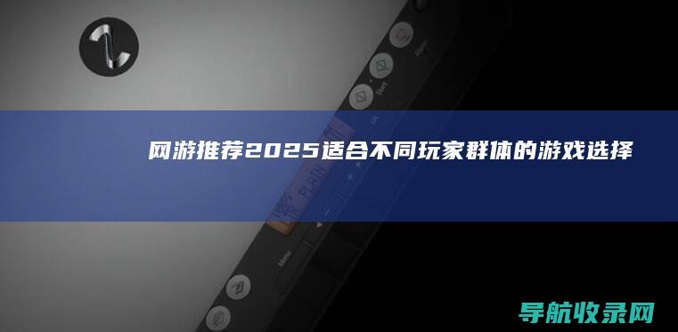 网游推荐2025：适合不同玩家群体的游戏选择 (网游推荐2024)