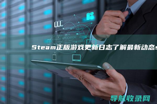 Steam正版游戏更新日志：了解最新动态 (steam正版)