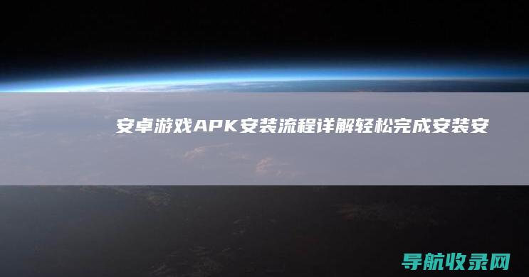 安卓游戏APK安装流程详解：轻松完成安装 (安卓游戏app)