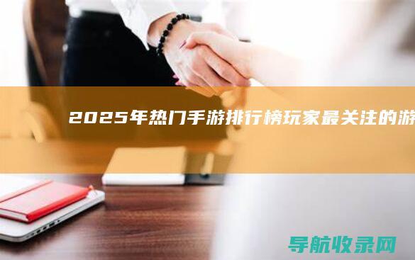 2025年热门手游排行榜：玩家最关注的游戏排行 (2025年热不热)