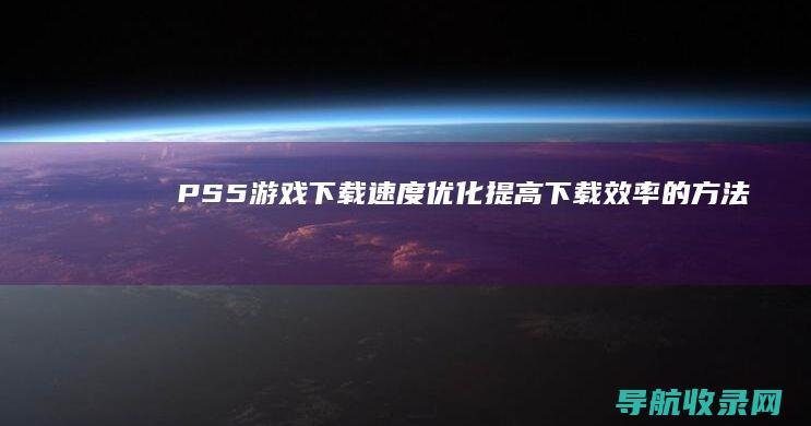 PS5游戏下载速度优化：提高下载效率的方法