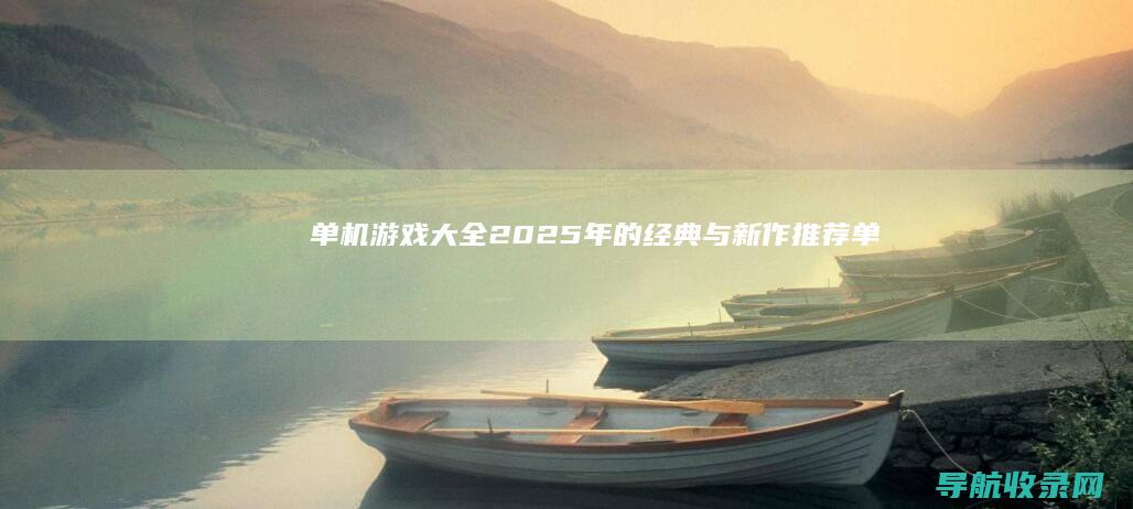单机游戏大全：2025年的经典与新作推荐 (单机游戏大全免费不联网破解版)