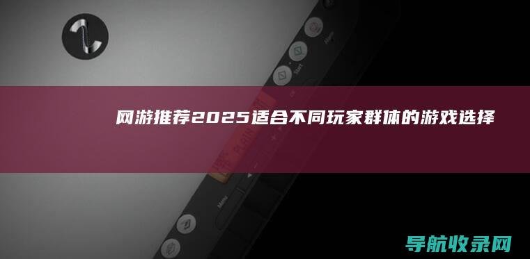 网游推荐2025：适合不同玩家群体的游戏选择 (网游推荐2025)