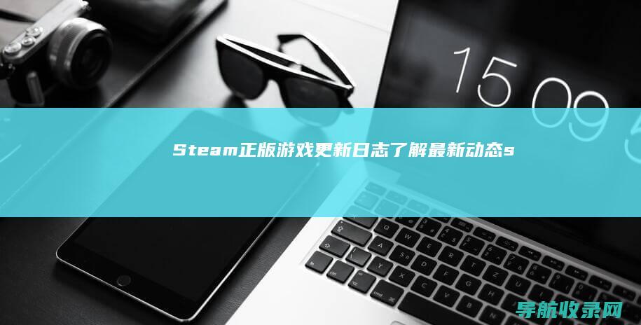 Steam正版游戏更新日志：了解最新动态 (steam正版怎么下载)