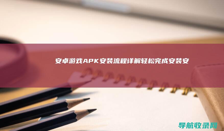 安卓游戏APK安装流程详解：轻松完成安装 (安卓游戏app平台)