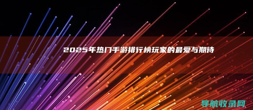 2025年热门手游排行榜：玩家的最爱与期待 (2025年热不热)