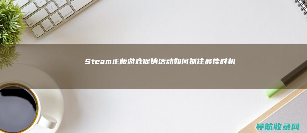 Steam正版游戏促销活动：如何抓住最佳时机 (steam正版怎么下载)