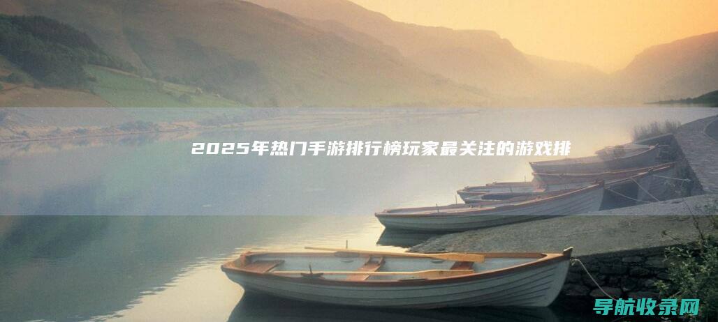 2025年热门手游排行榜：玩家最关注的游戏排行