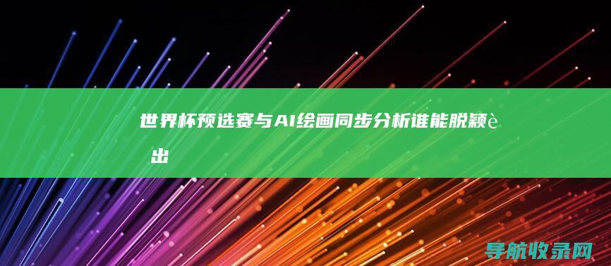 世界杯预选赛与AI绘画同步分析：谁能脱颖而出？ (世界杯预选赛亚洲区赛程)