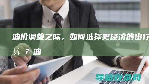 油价调整之际，如何选择更经济的出行方式？ (油价调整时期)
